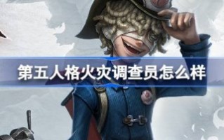 第五人格火灾调查员怎么样 第五人格火灾调查员角色背景介绍