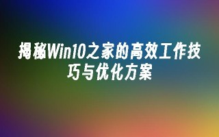 揭秘win10之家的高效工作技巧与优化方案