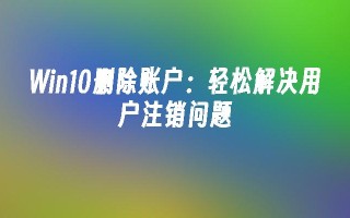 win10删除账户：轻松解决用户注销问题