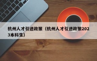 杭州人才引进政策（杭州人才引进政策2023本科生）