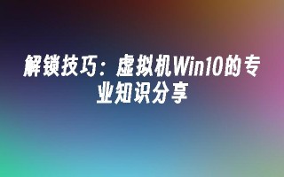 解锁技巧：虚拟机win10的专业知识分享