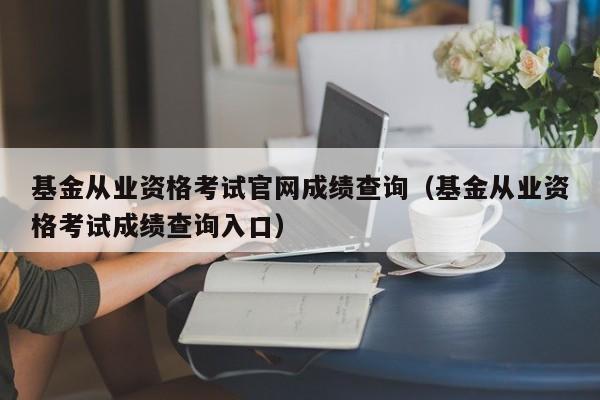 基金从业资格考试凯发首页官网成绩查询（基金从业资格考试成绩查询入口）-第1张图片-华展网